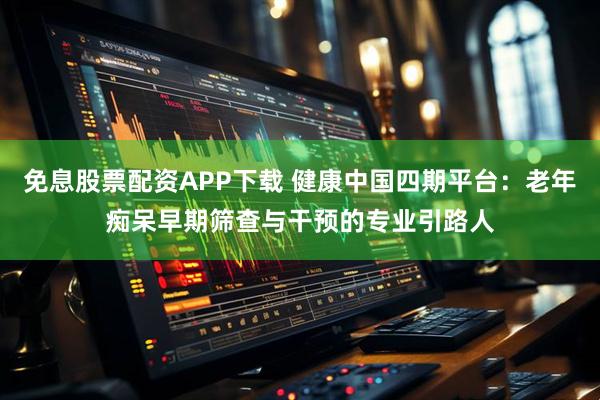 免息股票配资APP下载 健康中国四期平台：老年痴呆早期筛查与干预的专业引路人