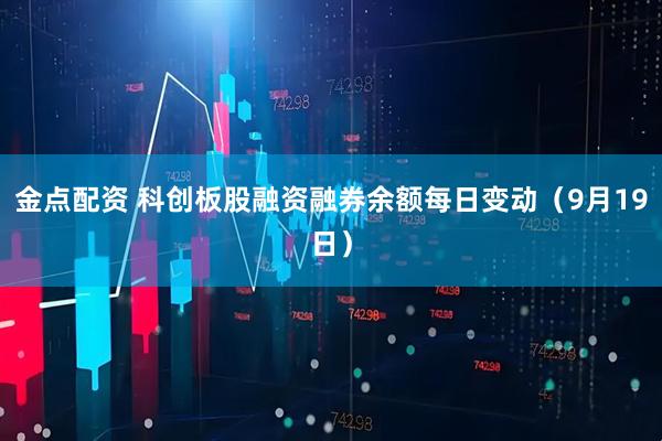 金点配资 科创板股融资融券余额每日变动（9月19日）