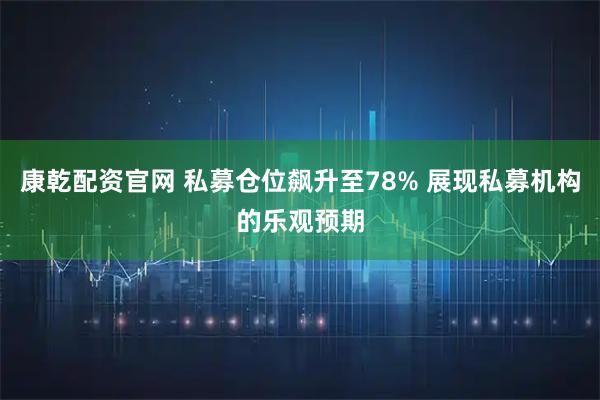 康乾配资官网 私募仓位飙升至78% 展现私募机构的乐观预期