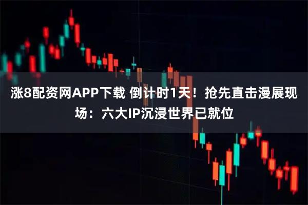 涨8配资网APP下载 倒计时1天！抢先直击漫展现场：六大IP沉浸世界已就位