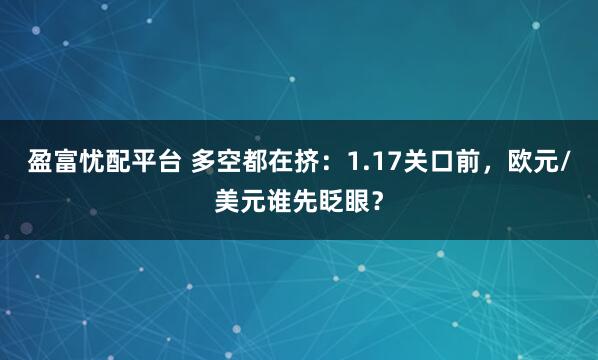盈富忧配平台 多空都在挤：1.17关口前，欧元/美元谁先眨眼？