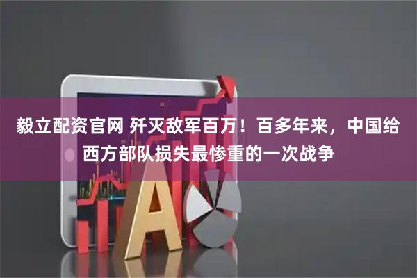 毅立配资官网 歼灭敌军百万！百多年来，中国给西方部队损失最惨重的一次战争