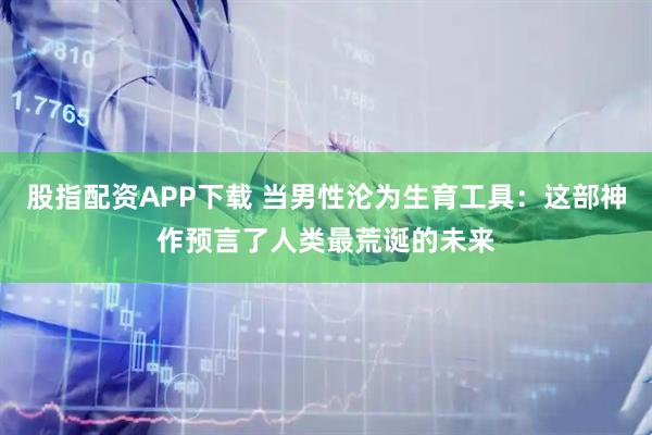 股指配资APP下载 当男性沦为生育工具：这部神作预言了人类最荒诞的未来