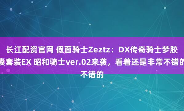 长江配资官网 假面骑士Zeztz：DX传奇骑士梦胶囊套装EX 昭和骑士ver.02来袭，看着还是非常不错的