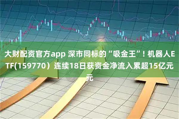 大财配资官方app 深市同标的“吸金王”! 机器人ETF(159770)连续18日获资金净流入累超15亿元