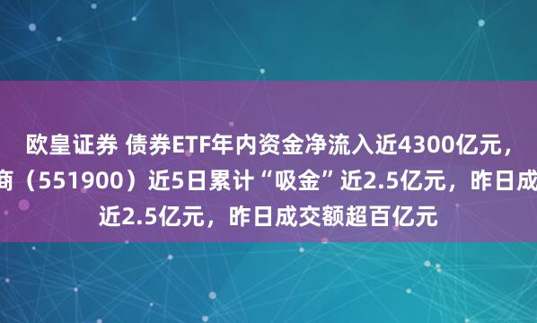 欧皇证券 债券ETF年内资金净流入近4300亿元,科创债ETF招商(551900)近5日累计“吸金”近2.5亿元,昨日成交额超百亿元