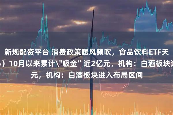 新规配资平台 消费政策暖风频吹,食品饮料ETF天弘(159736)10月以来累计
