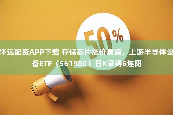 怀远配资APP下载 存储芯片涨价潮涌,上游半导体设备ETF(561980)日K录得6连阳