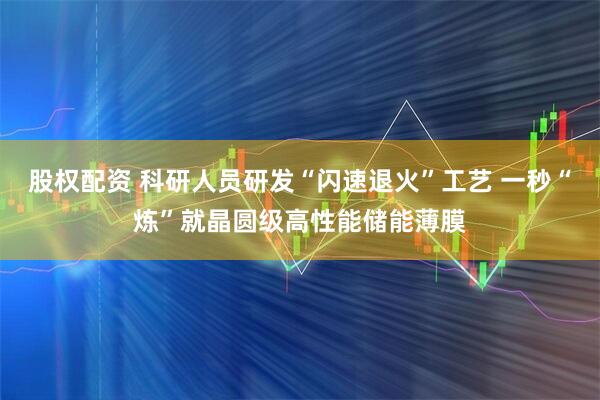 股权配资 科研人员研发“闪速退火”工艺 一秒“炼”就晶圆级高性能储能薄膜