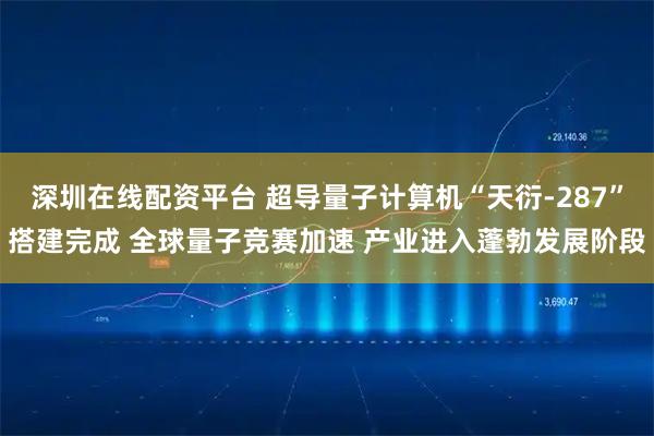深圳在线配资平台 超导量子计算机“天衍-287”搭建完成 全球量子竞赛加速 产业进入蓬勃发展阶段