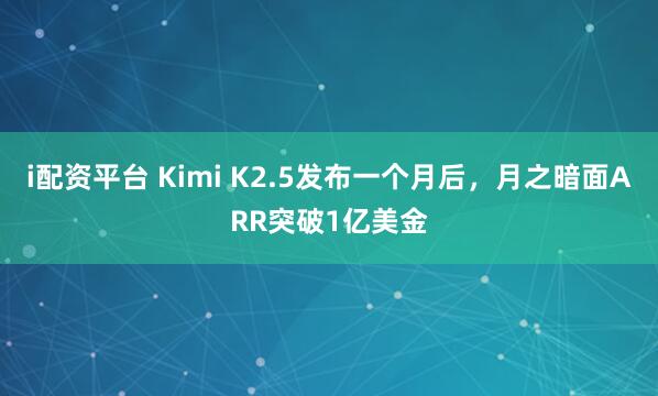 i配资平台 Kimi K2.5发布一个月后，月之暗面ARR突破1亿美金