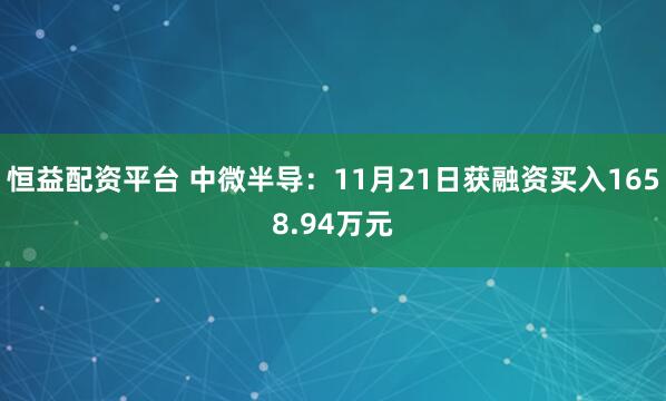 恒益配资平台 中微半导:11月21日获融资买入1658.94万元