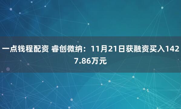 一点钱程配资 睿创微纳:11月21日获融资买入1427.86万元