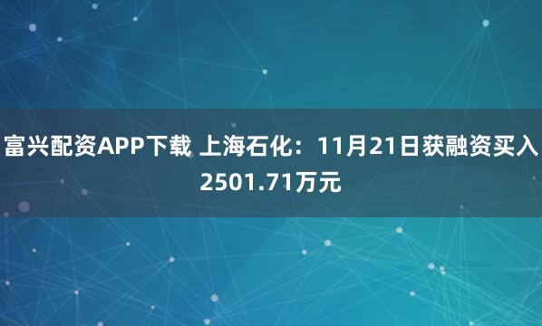 富兴配资APP下载 上海石化：11月21日获融资买入2501.71万元