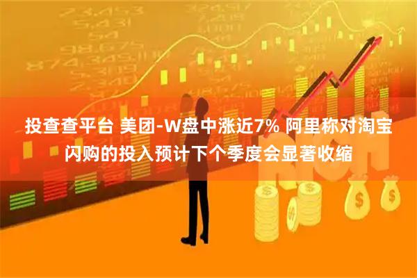 投查查平台 美团-W盘中涨近7% 阿里称对淘宝闪购的投入预计下个季度会显著收缩