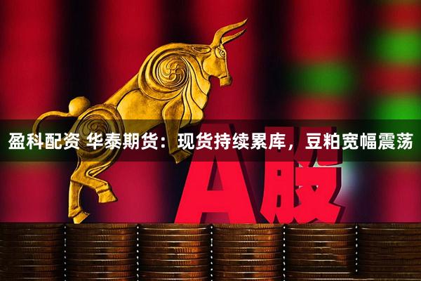 盈科配资 华泰期货：现货持续累库，豆粕宽幅震荡