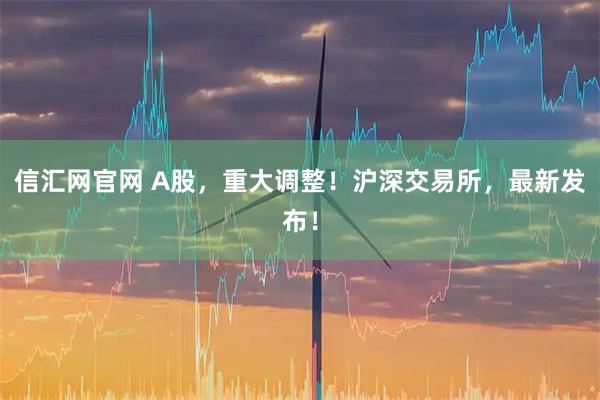信汇网官网 A股，重大调整！沪深交易所，最新发布！