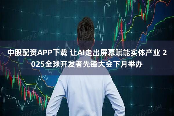 中股配资APP下载 让AI走出屏幕赋能实体产业 2025全球开发者先锋大会下月举办