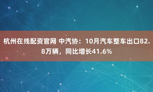 杭州在线配资官网 中汽协：10月汽车整车出口82.8万辆，同比增长41.6%