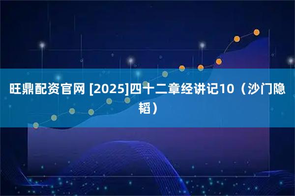 旺鼎配资官网 [2025]四十二章经讲记10（沙门隐韬）