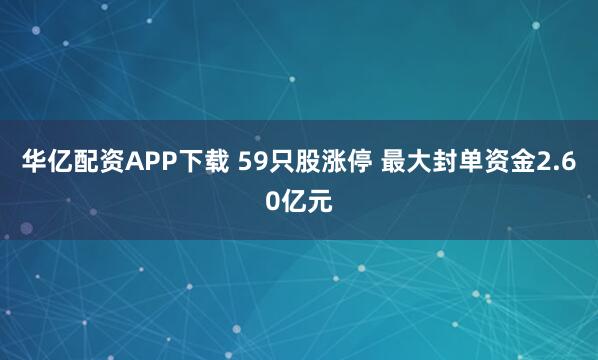 华亿配资APP下载 59只股涨停 最大封单资金2.60亿元