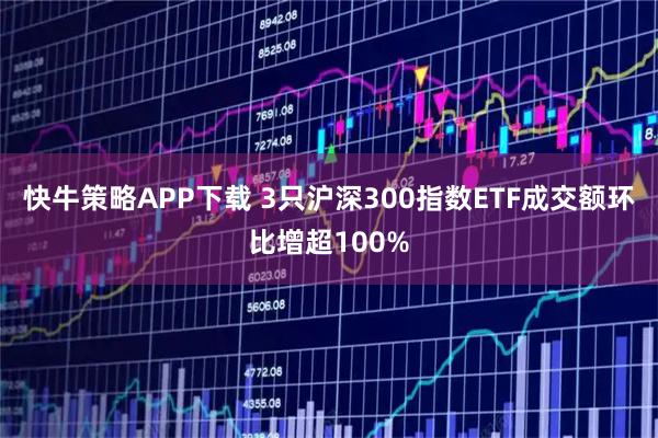 快牛策略APP下载 3只沪深300指数ETF成交额环比增超100%