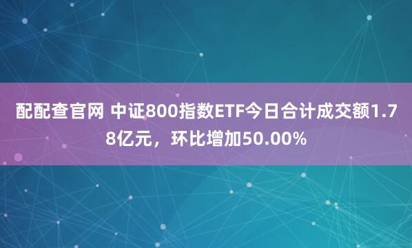 配配查官网 中证800指数ETF今日合计成交额1.78亿元，环比增加50.00%