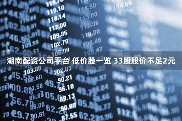 湖南配资公司平台 低价股一览 33股股价不足2元