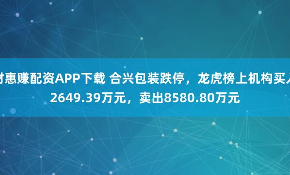 财惠赚配资APP下载 合兴包装跌停，龙虎榜上机构买入2649.39万元，卖出8580.80万元