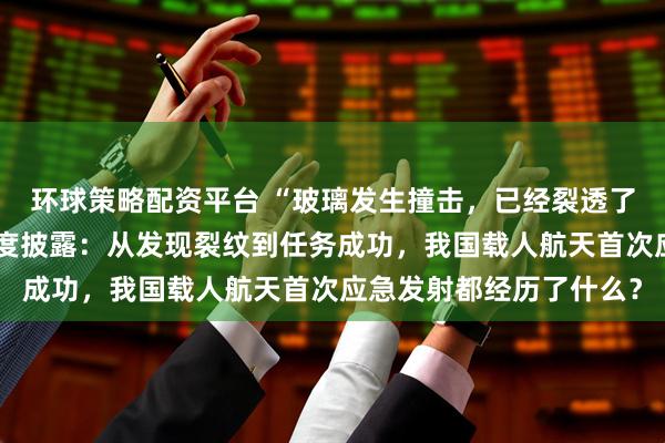 环球策略配资平台 “玻璃发生撞击，已经裂透了”，人命关天！央视首度披露：从发现裂纹到任务成功，我国载人航天首次应急发射都经历了什么？