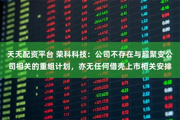 天天配资平台 荣科科技：公司不存在与超聚变公司相关的重组计划，亦无任何借壳上市相关安排