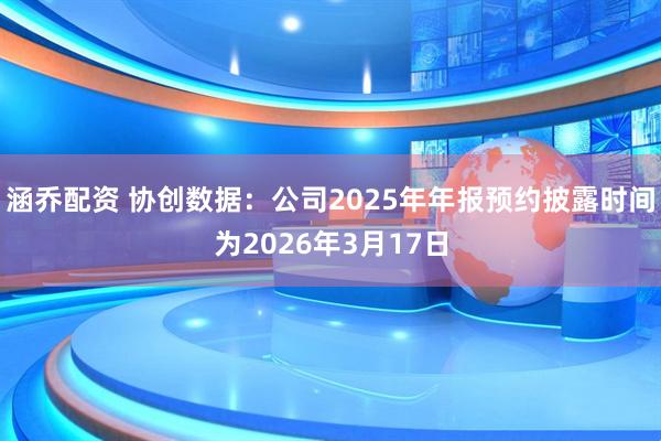 涵乔配资 协创数据：公司2025年年报预约披露时间为2026年3月17日