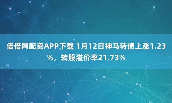 倍倍网配资APP下载 1月12日神马转债上涨1.23%，转股溢价率21.73%