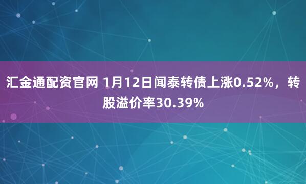 汇金通配资官网 1月12日闻泰转债上涨0.52%，转股溢价率30.39%