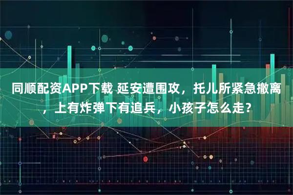 同顺配资APP下载 延安遭围攻，托儿所紧急撤离，上有炸弹下有追兵，小孩子怎么走？