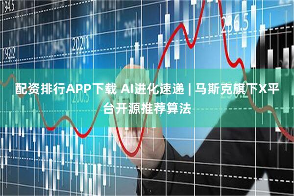 配资排行APP下载 AI进化速递 | 马斯克旗下X平台开源推荐算法