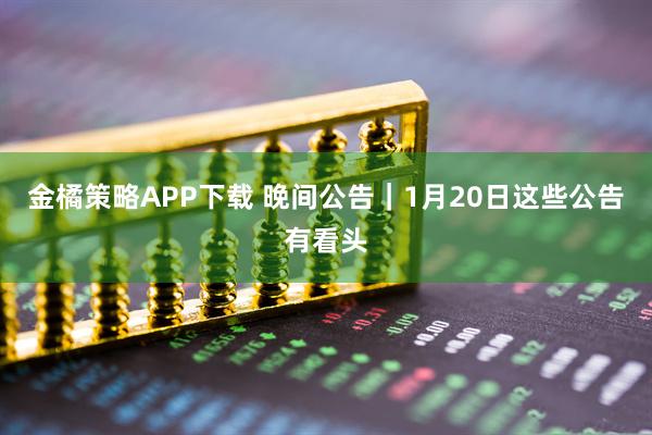 金橘策略APP下载 晚间公告｜1月20日这些公告有看头