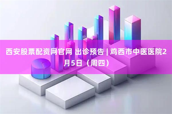 西安股票配资网官网 出诊预告 | 鸡西市中医医院2月5日（周四）