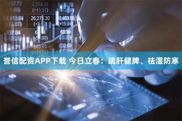 誉信配资APP下载 今日立春：疏肝健脾、祛湿防寒