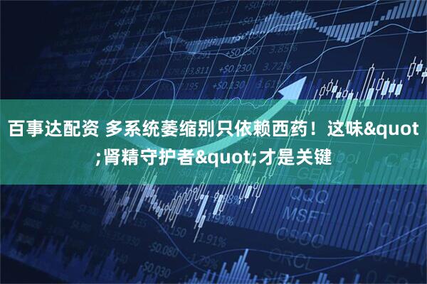 百事达配资 多系统萎缩别只依赖西药！这味"肾精守护者"才是关键