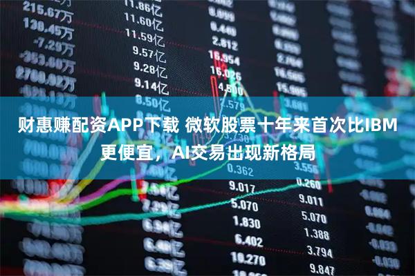 财惠赚配资APP下载 微软股票十年来首次比IBM更便宜，AI交易出现新格局