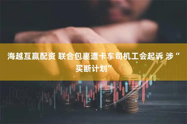 海越互赢配资 联合包裹遭卡车司机工会起诉 涉“买断计划”