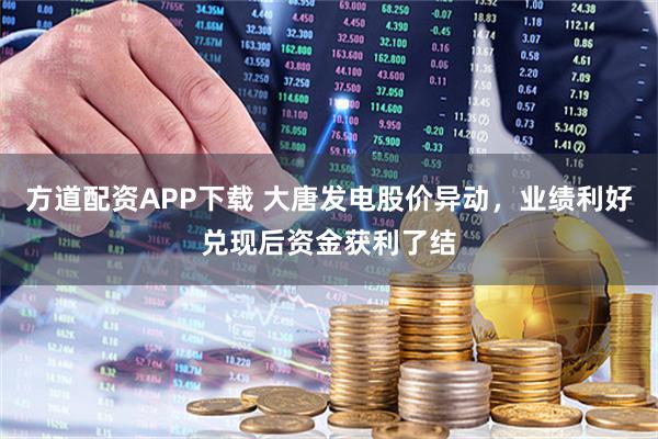 方道配资APP下载 大唐发电股价异动，业绩利好兑现后资金获利了结
