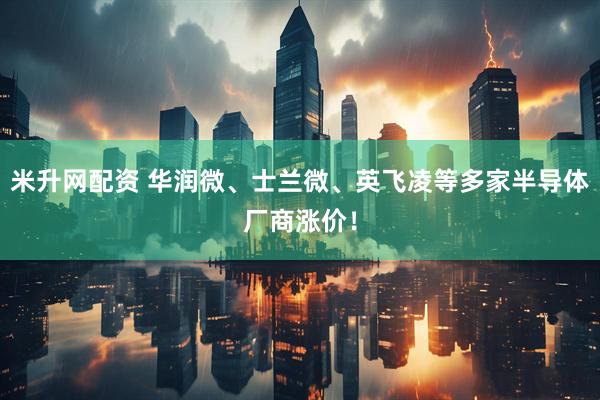 米升网配资 华润微、士兰微、英飞凌等多家半导体厂商涨价！