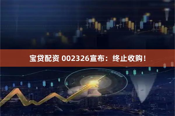 宝贷配资 002326宣布：终止收购！