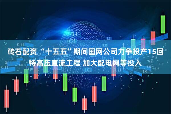 砖石配资 “十五五”期间国网公司力争投产15回特高压直流工程 加大配电网等投入