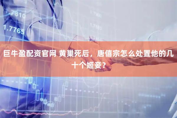 巨牛盈配资官网 黄巢死后，唐僖宗怎么处置他的几十个姬妾？