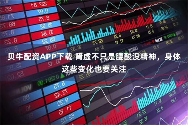 贝牛配资APP下载 肾虚不只是腰酸没精神，身体这些变化也要关注