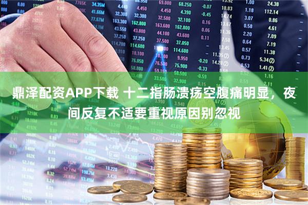 鼎泽配资APP下载 十二指肠溃疡空腹痛明显，夜间反复不适要重视原因别忽视