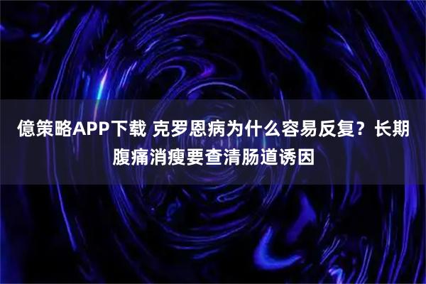 億策略APP下载 克罗恩病为什么容易反复?长期腹痛消瘦要查清肠道诱因